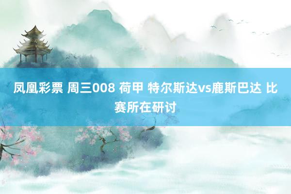 凤凰彩票 周三008 荷甲 特尔斯达vs鹿斯巴达 比赛所在研讨