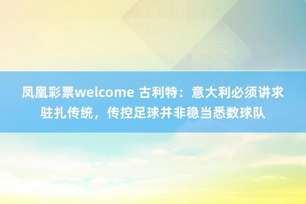 凤凰彩票welcome 古利特：意大利必须讲求驻扎传统，传控足球并非稳当悉数球队