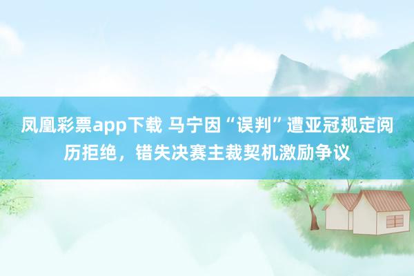 凤凰彩票app下载 马宁因“误判”遭亚冠规定阅历拒绝，错失决赛主裁契机激励争议