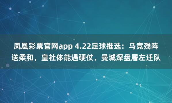 凤凰彩票官网app 4.22足球推选：马竞残阵送柔和，皇社体能遇硬仗，曼城深盘屠左迁队