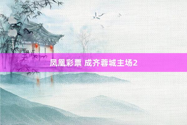 凤凰彩票 成齐蓉城主场2
