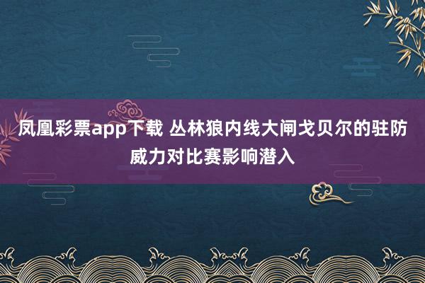 凤凰彩票app下载 丛林狼内线大闸戈贝尔的驻防威力对比赛影响潜入