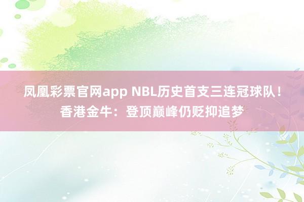 凤凰彩票官网app NBL历史首支三连冠球队！香港金牛：登顶巅峰仍贬抑追梦