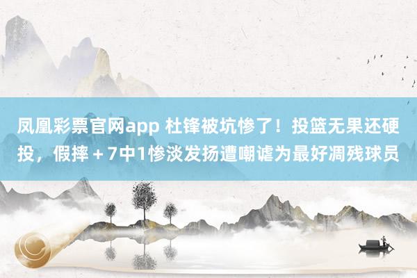 凤凰彩票官网app 杜锋被坑惨了！投篮无果还硬投，假摔＋7中1惨淡发扬遭嘲谑为最好凋残球员