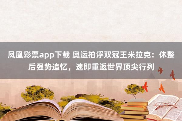 凤凰彩票app下载 奥运拍浮双冠王米拉克：休整后强势追忆，速即重返世界顶尖行列