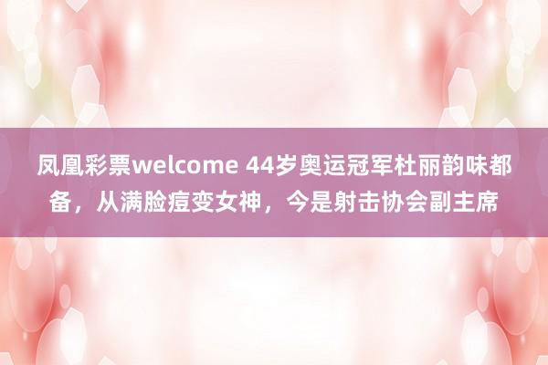 凤凰彩票welcome 44岁奥运冠军杜丽韵味都备，从满脸痘变女神，今是射击协会副主席