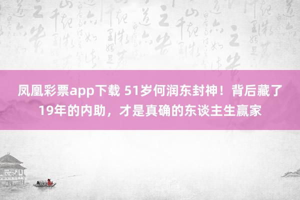 凤凰彩票app下载 51岁何润东封神！背后藏了19年的内助，才是真确的东谈主生赢家