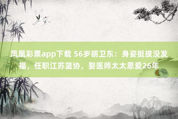 凤凰彩票app下载 56岁胡卫东：身姿挺拔没发福，任职江苏篮协，娶医师太太恩爱26年
