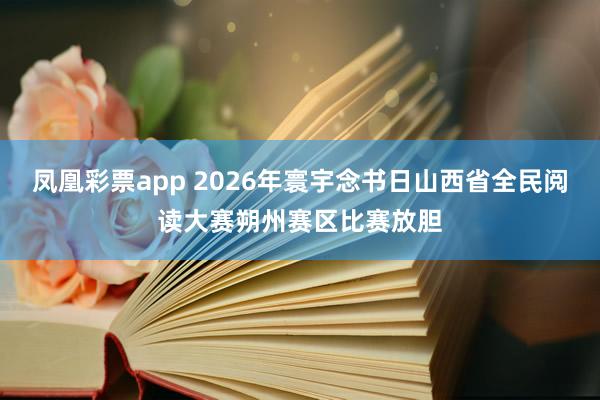 凤凰彩票app 2026年寰宇念书日山西省全民阅读大赛朔州赛区比赛放胆