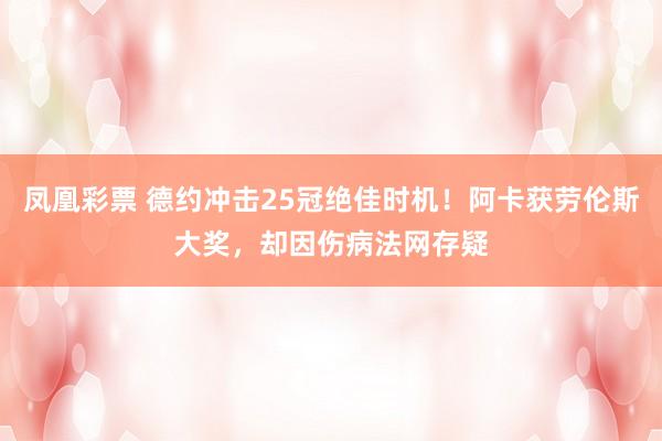 凤凰彩票 德约冲击25冠绝佳时机！阿卡获劳伦斯大奖，却因伤病法网存疑