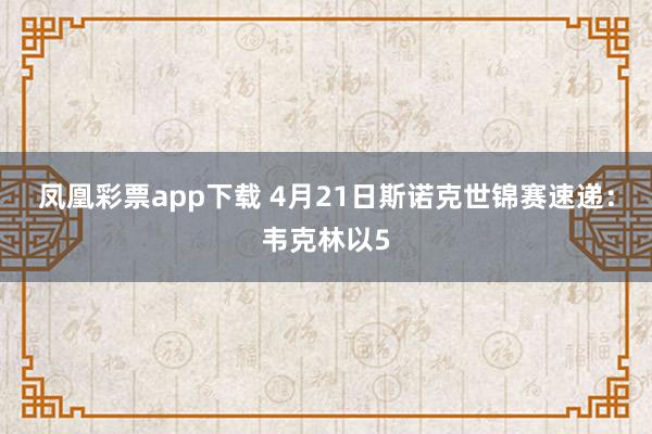 凤凰彩票app下载 4月21日斯诺克世锦赛速递：韦克林以5