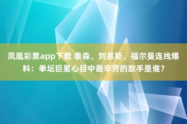 凤凰彩票app下载 泰森、刘易斯、福尔曼连线爆料：拳坛巨星心目中最辛劳的敌手是谁？