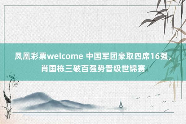 凤凰彩票welcome 中国军团豪取四席16强，肖国栋三破百强势晋级世锦赛