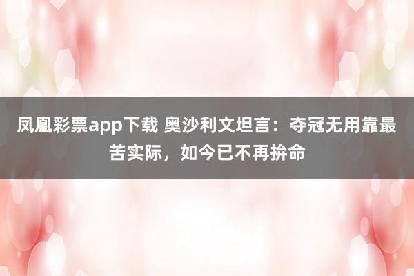 凤凰彩票app下载 奥沙利文坦言：夺冠无用靠最苦实际，如今已不再拚命