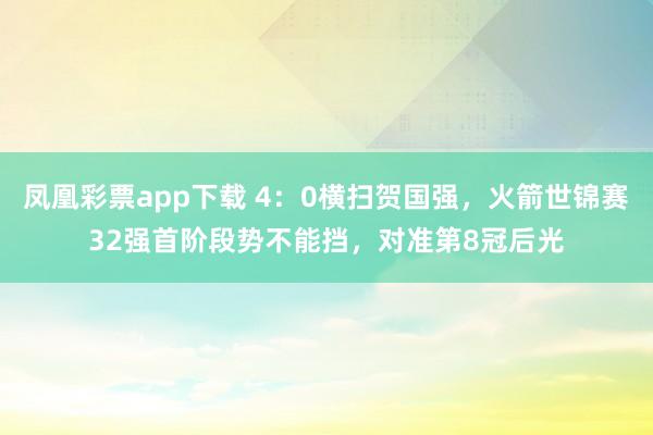 凤凰彩票app下载 4：0横扫贺国强，火箭世锦赛32强首阶段势不能挡，对准第8冠后光