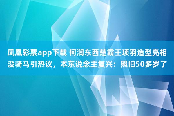 凤凰彩票app下载 何润东西楚霸王项羽造型亮相没骑马引热议，本东说念主复兴：照旧50多岁了