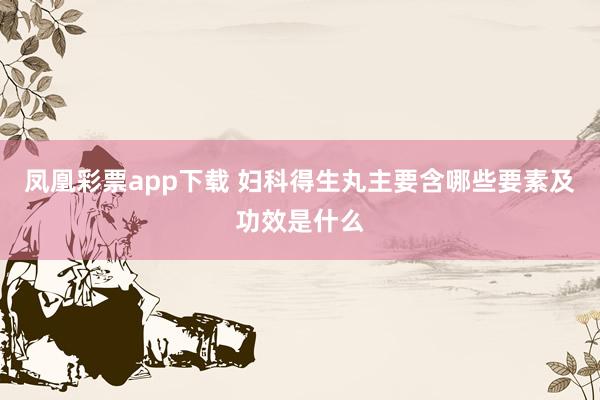 凤凰彩票app下载 妇科得生丸主要含哪些要素及功效是什么