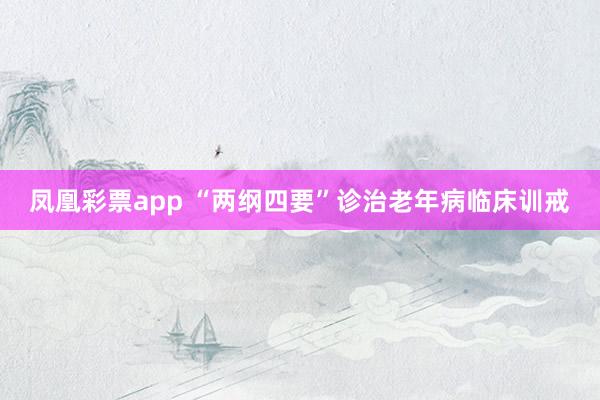 凤凰彩票app “两纲四要”诊治老年病临床训戒