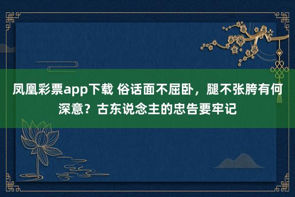 凤凰彩票app下载 俗话面不屈卧，腿不张胯有何深意？古东说念主的忠告要牢记