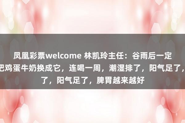 凤凰彩票welcome 林凯玲主任：谷雨后一定要祛湿！早餐把鸡蛋牛奶换成它，连喝一周，潮湿排了，阳气足了，脾胃越来越好