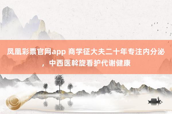 凤凰彩票官网app 商学征大夫二十年专注内分泌，中西医斡旋看护代谢健康