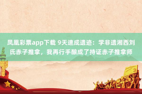 凤凰彩票app下载 9天速成遗迹：学非遗湘西刘氏赤子推拿，我再行手酿成了持证赤子推拿师