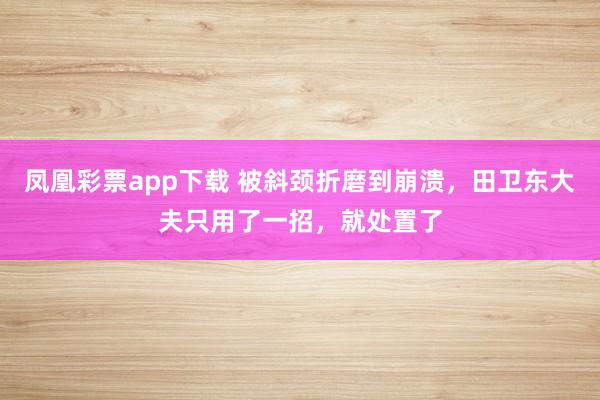凤凰彩票app下载 被斜颈折磨到崩溃，田卫东大夫只用了一招，就处置了