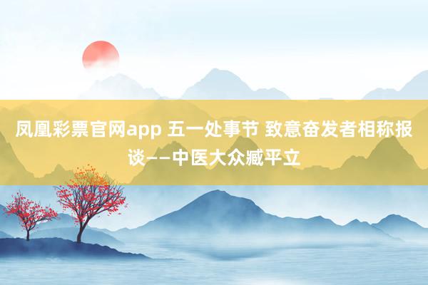 凤凰彩票官网app 五一处事节 致意奋发者相称报谈——中医大众臧平立