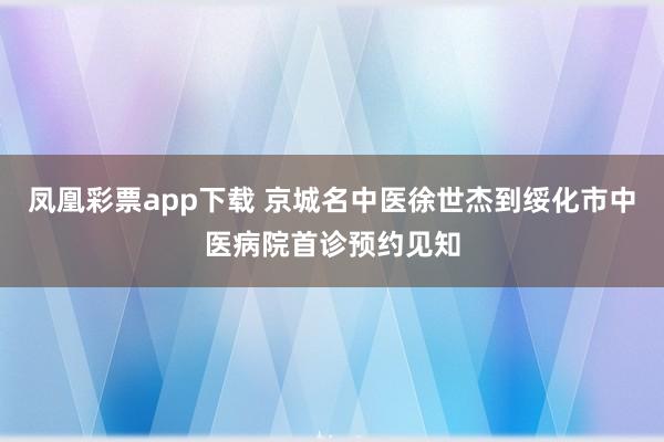凤凰彩票app下载 京城名中医徐世杰到绥化市中医病院首诊预约见知