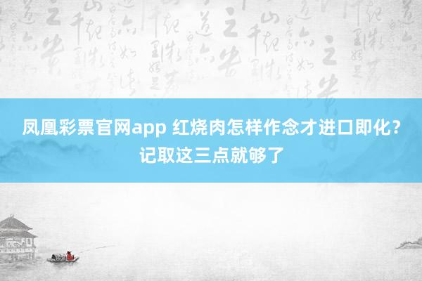 凤凰彩票官网app 红烧肉怎样作念才进口即化？记取这三点就够了