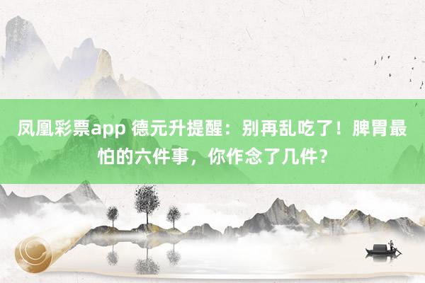 凤凰彩票app 德元升提醒：别再乱吃了！脾胃最怕的六件事，你作念了几件？