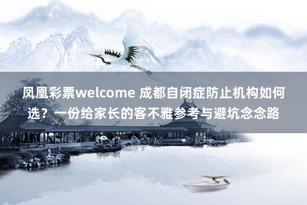 凤凰彩票welcome 成都自闭症防止机构如何选？一份给家长的客不雅参考与避坑念念路