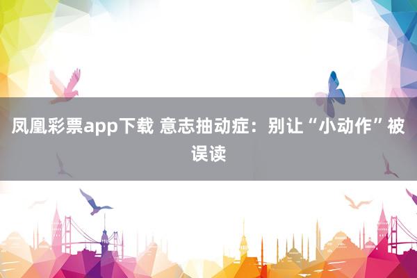 凤凰彩票app下载 意志抽动症：别让“小动作”被误读