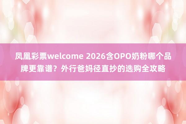 凤凰彩票welcome 2026含OPO奶粉哪个品牌更靠谱？外行爸妈径直抄的选购全攻略