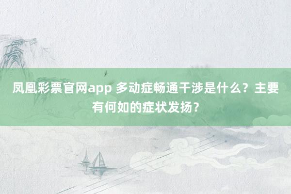 凤凰彩票官网app 多动症畅通干涉是什么？主要有何如的症状发扬？