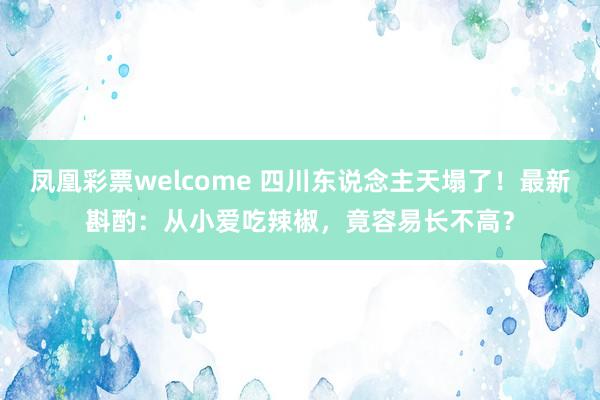 凤凰彩票welcome 四川东说念主天塌了！最新斟酌：从小爱吃辣椒，竟容易长不高？