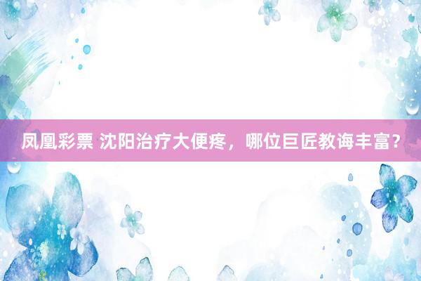 凤凰彩票 沈阳治疗大便疼，哪位巨匠教诲丰富？