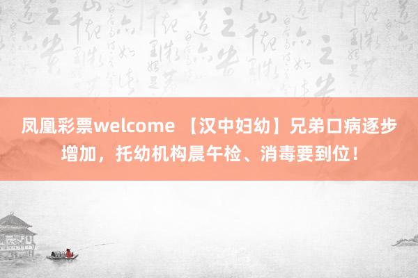 凤凰彩票welcome 【汉中妇幼】兄弟口病逐步增加，托幼机构晨午检、消毒要到位！