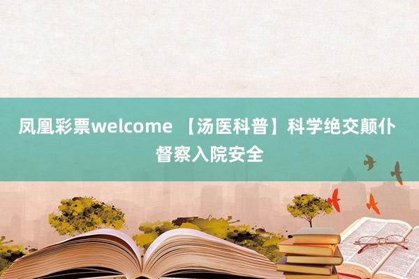凤凰彩票welcome 【汤医科普】科学绝交颠仆 督察入院安全