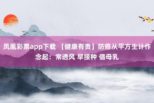 凤凰彩票app下载 【健康有责】防癌从平方生计作念起：常透风 早接种 倡母乳