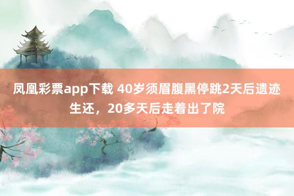 凤凰彩票app下载 40岁须眉腹黑停跳2天后遗迹生还，20多天后走着出了院