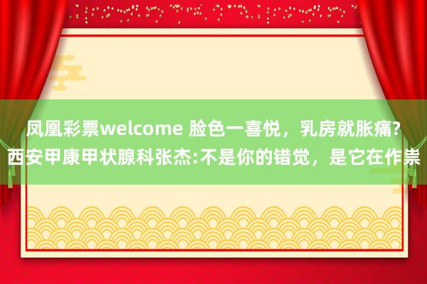 凤凰彩票welcome 脸色一喜悦，乳房就胀痛?西安甲康甲状腺科张杰:不是你的错觉，是它在作祟