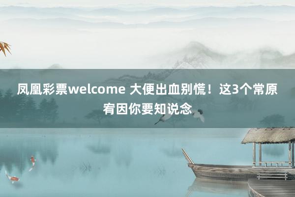 凤凰彩票welcome 大便出血别慌！这3个常原宥因你要知说念