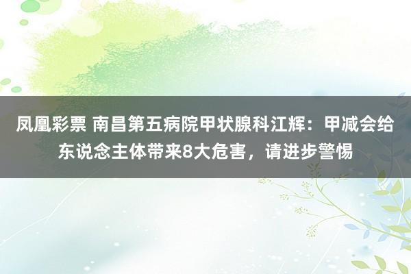凤凰彩票 南昌第五病院甲状腺科江辉：甲减会给东说念主体带来8大危害，请进步警惕
