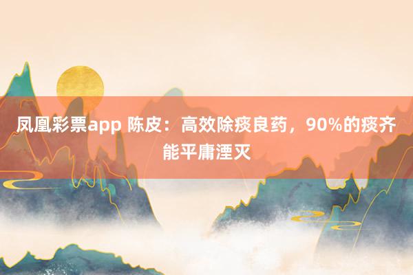 凤凰彩票app 陈皮：高效除痰良药，90%的痰齐能平庸湮灭