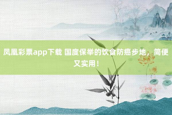 凤凰彩票app下载 国度保举的饮食防癌步地，简便又实用！
