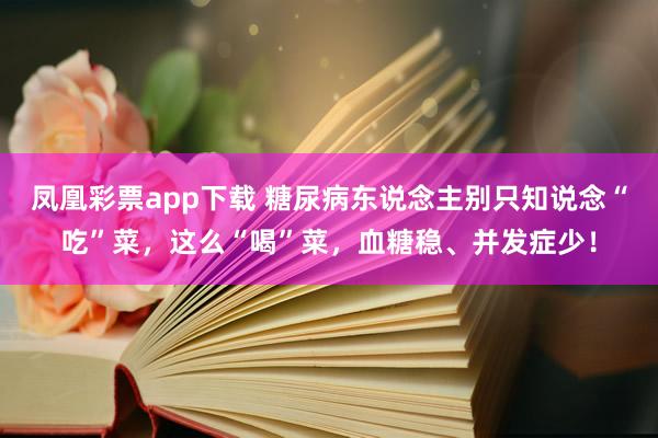 凤凰彩票app下载 糖尿病东说念主别只知说念“吃”菜，这么“喝”菜，血糖稳、并发症少！