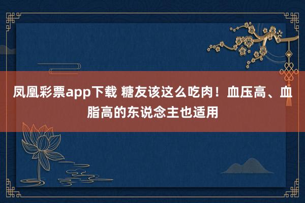 凤凰彩票app下载 糖友该这么吃肉！血压高、血脂高的东说念主也适用