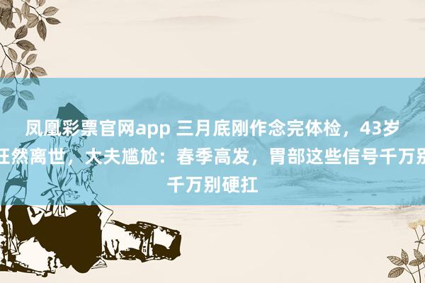 凤凰彩票官网app 三月底刚作念完体检，43岁导演枉然离世，大夫尴尬：春季高发，胃部这些信号千万别硬扛