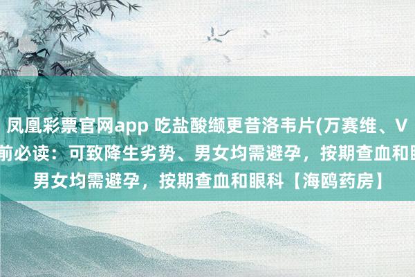 凤凰彩票官网app 吃盐酸缬更昔洛韦片(万赛维、Valganciclovir)前必读：可致降生劣势、男女均需避孕，按期查血和眼科【海鸥药房】